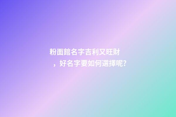 粉面館名字吉利又旺財，好名字要如何選擇呢？-第1張-店鋪起名-玄機派